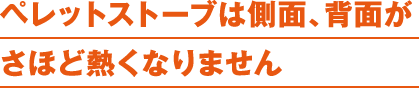 ペレットストーブは側面、背面がさほど暑くなりません。